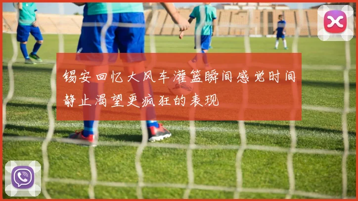 锡安回忆大风车灌篮瞬间感觉时间静止渴望更疯狂的表现