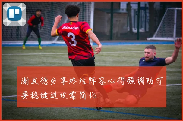 谢泼德分享终结阵容心得强调防守要稳健进攻需简化