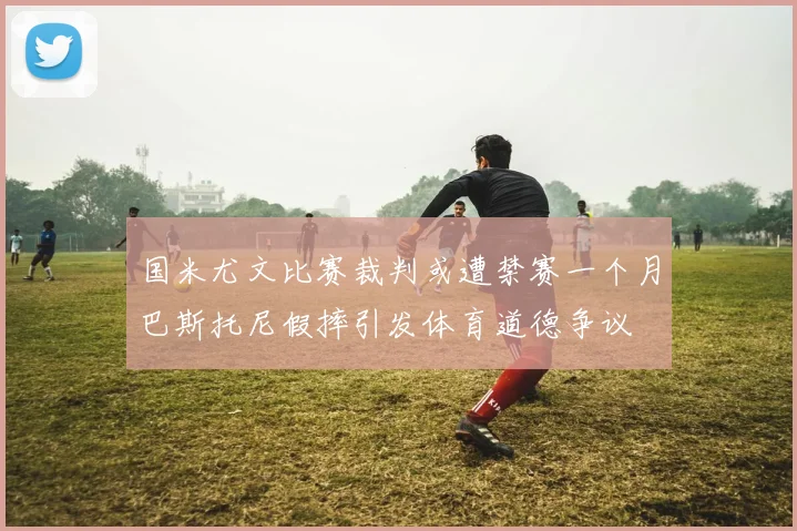 国米尤文比赛裁判或遭禁赛一个月巴斯托尼假摔引发体育道德争议