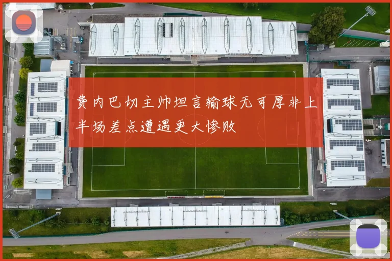 费内巴切主帅坦言输球无可厚非上半场差点遭遇更大惨败