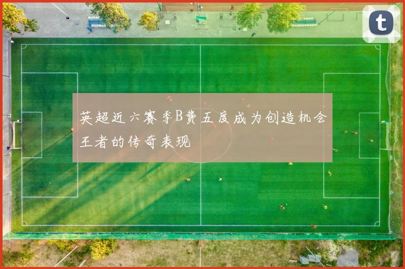 英超近六赛季B费五度成为创造机会王者的传奇表现