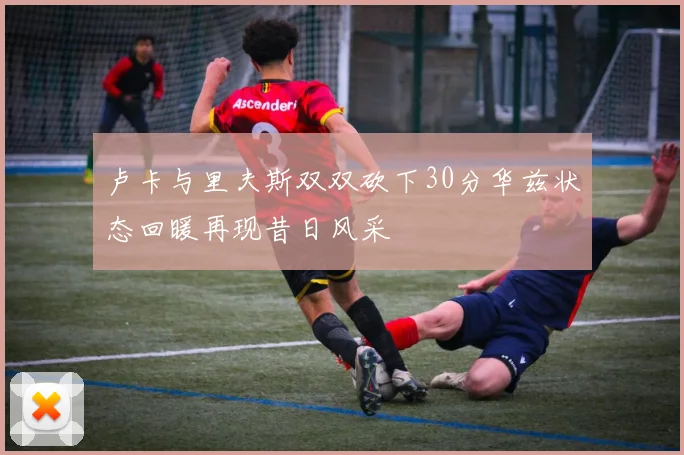 卢卡与里夫斯双双砍下30分华兹状态回暖再现昔日风采
