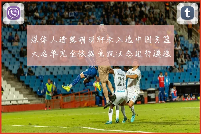 媒体人透露胡明轩未入选中国男篮大名单完全依据竞技状态进行遴选