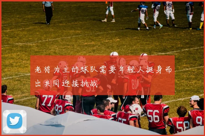 老将为主的球队需要年轻人挺身而出共同迎接挑战