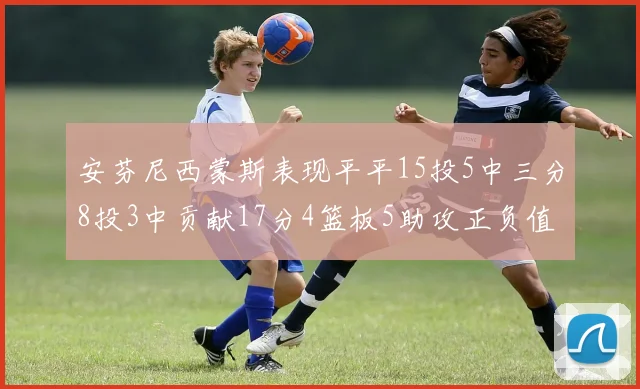 安芬尼西蒙斯表现平平15投5中三分8投3中贡献17分4篮板5助攻正负值12