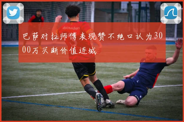 巴萨对拉师傅表现赞不绝口认为3000万买断价值连城