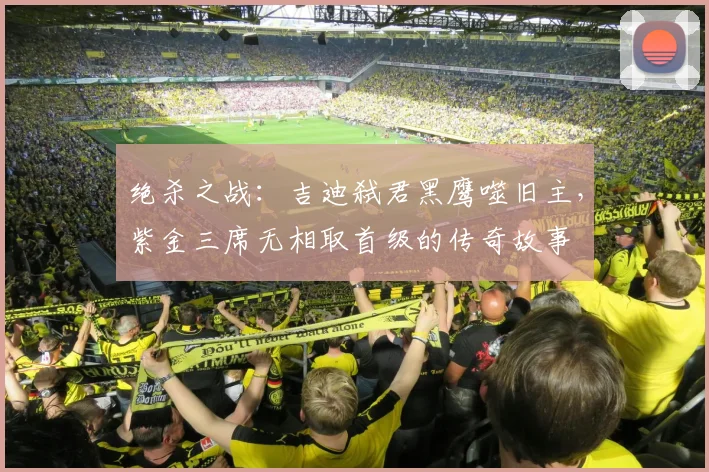 绝杀之战：吉迪弑君黑鹰噬旧主，紫金三席无相取首级的传奇故事