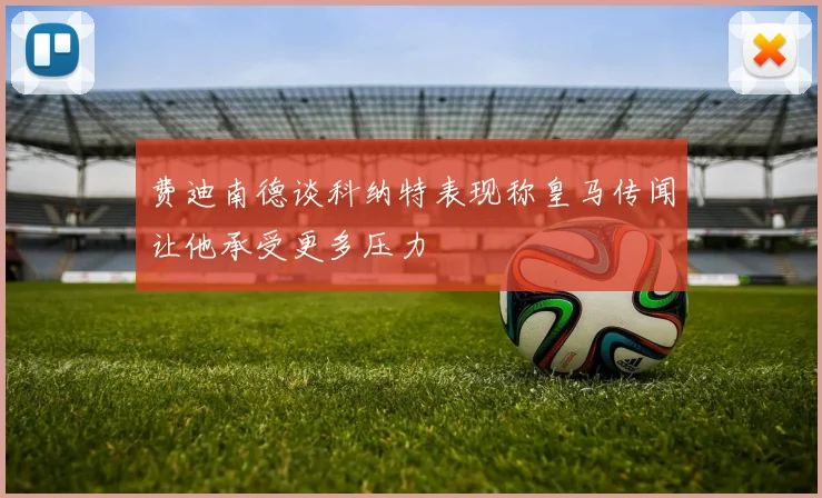 费迪南德谈科纳特表现称皇马传闻让他承受更多压力