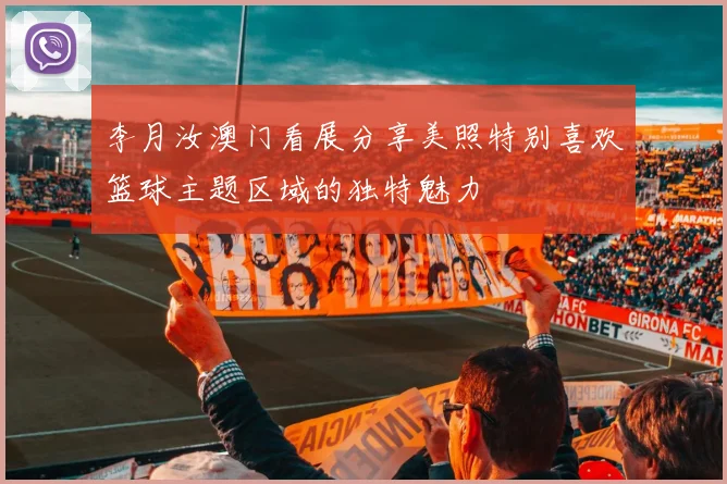 李月汝澳门看展分享美照特别喜欢篮球主题区域的独特魅力