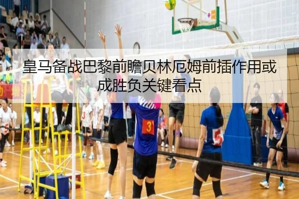 皇马备战巴黎前瞻贝林厄姆前插作用或成胜负关键看点