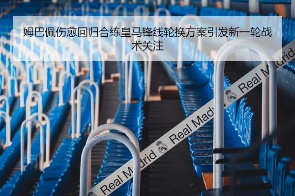 姆巴佩伤愈回归合练皇马锋线轮换方案引发新一轮战术关注
