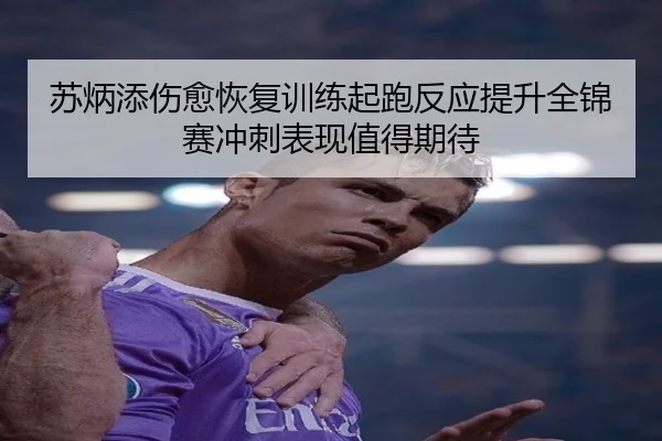 苏炳添伤愈恢复训练起跑反应提升全锦赛冲刺表现值得期待