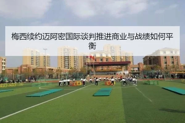 梅西续约迈阿密国际谈判推进商业与战绩如何平衡